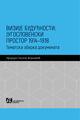 VIZIJE BUDUĆNOSTI: JUGOSLOVENSKI PROSTOR 1914–1918. Tematska zbirka dokumenata