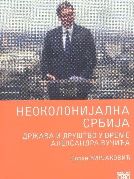 Neokolonijalna Srbija: država i društvo u vreme Aleksandra Vučića
